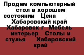 Продам компьютерный  стол в хорошем состоянии › Цена ­ 1 500 - Хабаровский край, Хабаровск г. Мебель, интерьер » Столы и стулья   . Хабаровский край